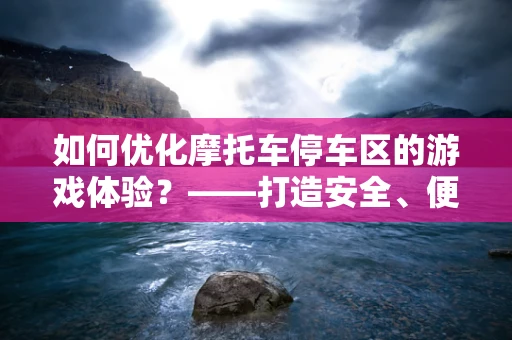如何优化摩托车停车区的游戏体验？——打造安全、便捷的停车环境