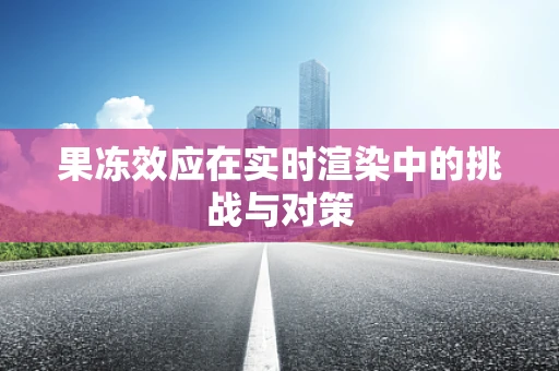 果冻效应在实时渲染中的挑战与对策