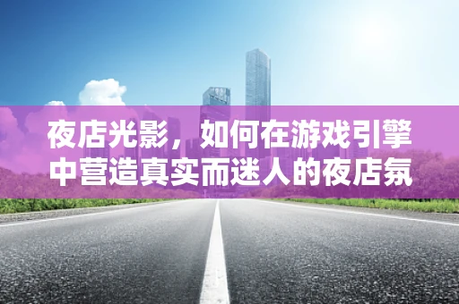 夜店光影，如何在游戏引擎中营造真实而迷人的夜店氛围？