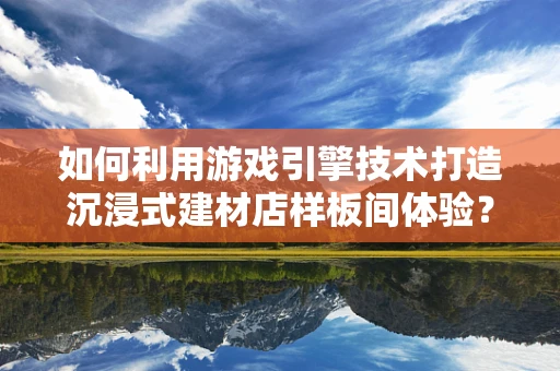 如何利用游戏引擎技术打造沉浸式建材店样板间体验？