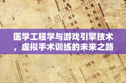 医学工程学与游戏引擎技术，虚拟手术训练的未来之路？