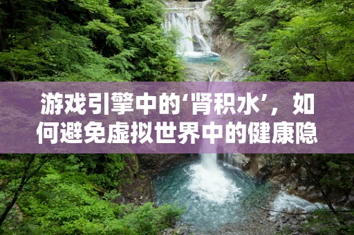 游戏引擎中的‘肾积水’，如何避免虚拟世界中的健康隐患？