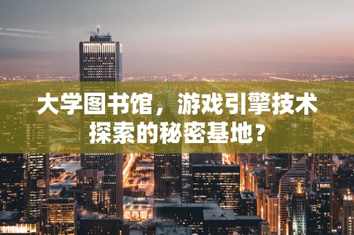 大学图书馆，游戏引擎技术探索的秘密基地？