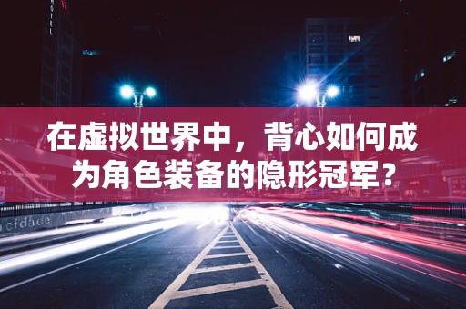 在虚拟世界中，背心如何成为角色装备的隐形冠军？