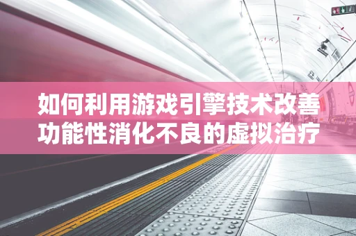 如何利用游戏引擎技术改善功能性消化不良的虚拟治疗体验？