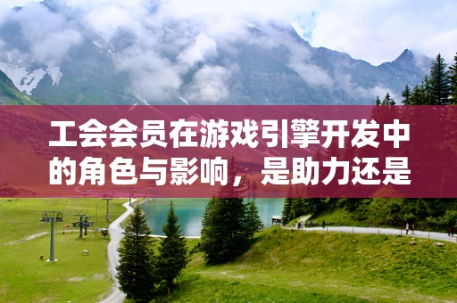 工会会员在游戏引擎开发中的角色与影响，是助力还是阻力？