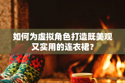如何为虚拟角色打造既美观又实用的连衣裙？