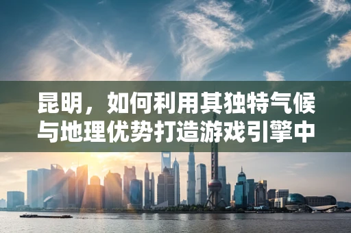 昆明，如何利用其独特气候与地理优势打造游戏引擎中的‘四季如春’场景？