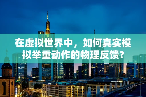 在虚拟世界中，如何真实模拟举重动作的物理反馈？
