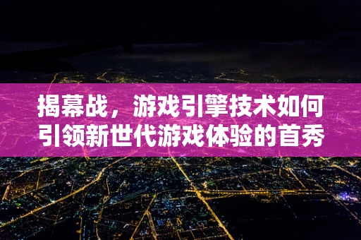 揭幕战，游戏引擎技术如何引领新世代游戏体验的首秀？