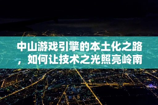 中山游戏引擎的本土化之路，如何让技术之光照亮岭南大地？