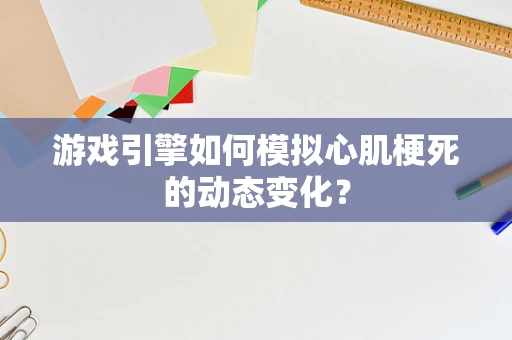 游戏引擎如何模拟心肌梗死的动态变化？