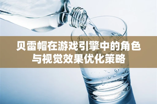 贝雷帽在游戏引擎中的角色与视觉效果优化策略