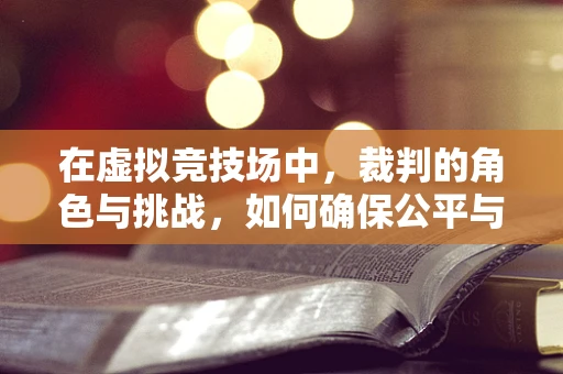 在虚拟竞技场中，裁判的角色与挑战，如何确保公平与公正？