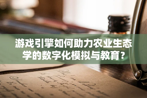 游戏引擎如何助力农业生态学的数字化模拟与教育？