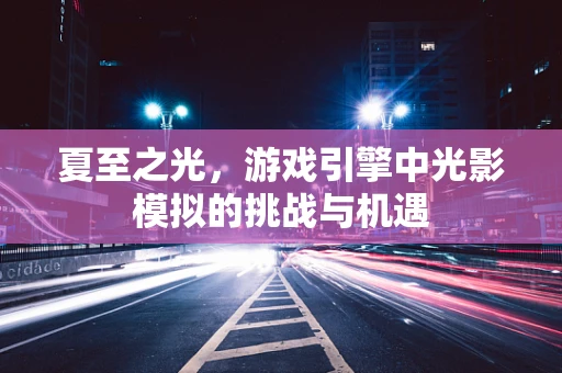 夏至之光，游戏引擎中光影模拟的挑战与机遇