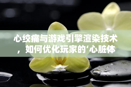 心绞痛与游戏引擎渲染技术，如何优化玩家的‘心脏体验’？