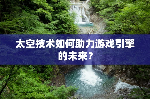 太空技术如何助力游戏引擎的未来？
