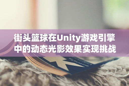 街头篮球在Unity游戏引擎中的动态光影效果实现挑战