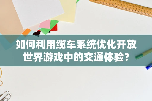 如何利用缆车系统优化开放世界游戏中的交通体验？
