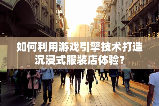 如何利用游戏引擎技术打造沉浸式服装店体验？