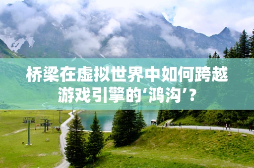 桥梁在虚拟世界中如何跨越游戏引擎的‘鸿沟’？