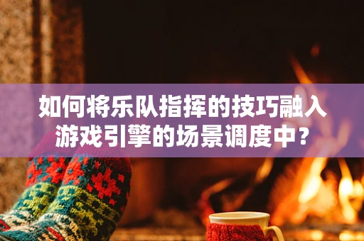 如何将乐队指挥的技巧融入游戏引擎的场景调度中？