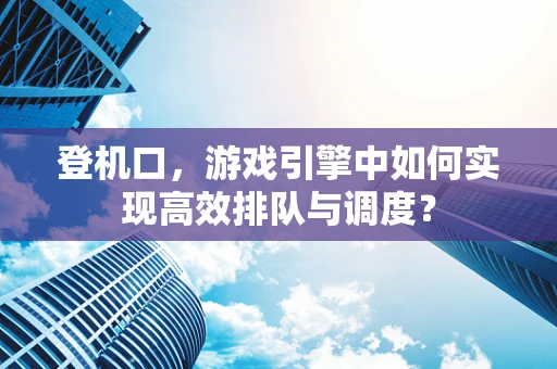 登机口，游戏引擎中如何实现高效排队与调度？