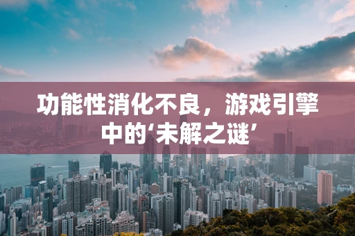 功能性消化不良，游戏引擎中的‘未解之谜’