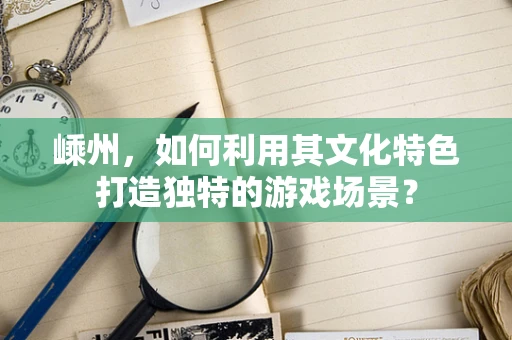 嵊州，如何利用其文化特色打造独特的游戏场景？