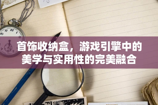 首饰收纳盒，游戏引擎中的美学与实用性的完美融合