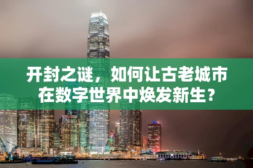 开封之谜，如何让古老城市在数字世界中焕发新生？