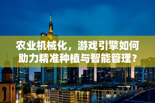 农业机械化，游戏引擎如何助力精准种植与智能管理？