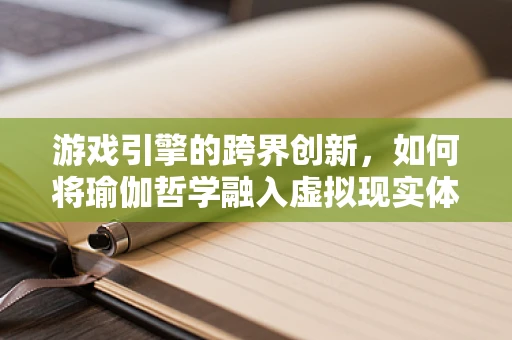 游戏引擎的跨界创新，如何将瑜伽哲学融入虚拟现实体验？