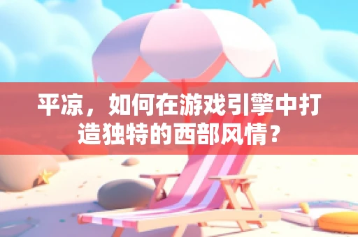 平凉，如何在游戏引擎中打造独特的西部风情？