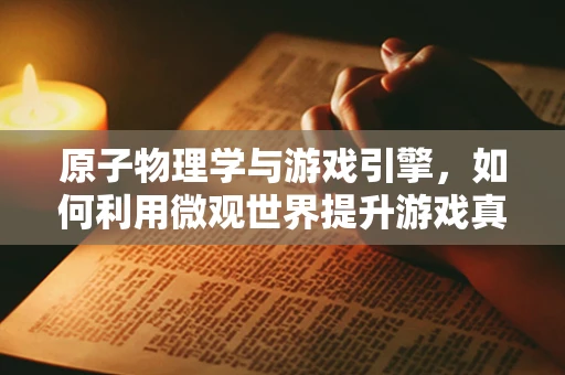 原子物理学与游戏引擎，如何利用微观世界提升游戏真实感？