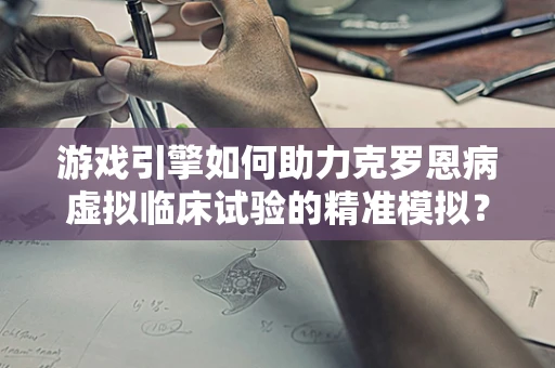 游戏引擎如何助力克罗恩病虚拟临床试验的精准模拟？