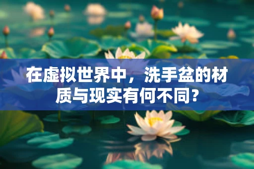 在虚拟世界中，洗手盆的材质与现实有何不同？
