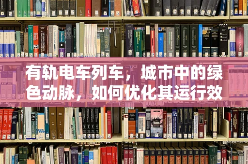 有轨电车列车，城市中的绿色动脉，如何优化其运行效率与乘客体验？