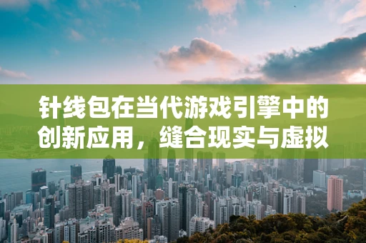 针线包在当代游戏引擎中的创新应用，缝合现实与虚拟的细线