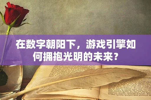 在数字朝阳下，游戏引擎如何拥抱光明的未来？