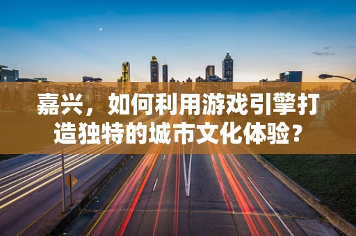 嘉兴，如何利用游戏引擎打造独特的城市文化体验？