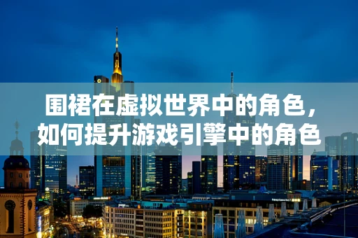 围裙在虚拟世界中的角色，如何提升游戏引擎中的角色沉浸感？
