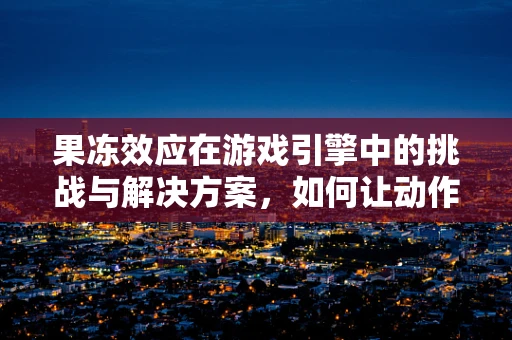 果冻效应在游戏引擎中的挑战与解决方案，如何让动作更流畅？