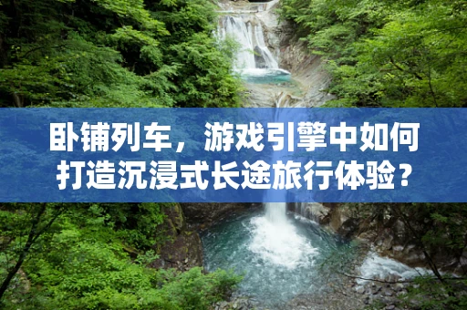 卧铺列车，游戏引擎中如何打造沉浸式长途旅行体验？