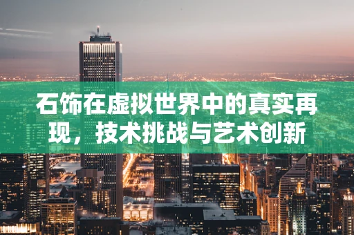 石饰在虚拟世界中的真实再现，技术挑战与艺术创新