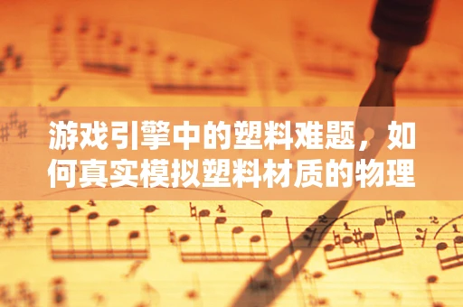 游戏引擎中的塑料难题，如何真实模拟塑料材质的物理特性？