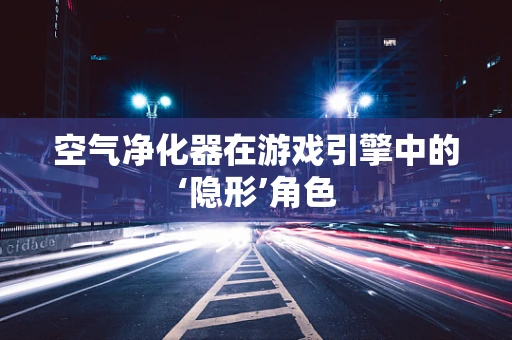 空气净化器在游戏引擎中的‘隐形’角色