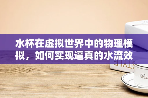水杯在虚拟世界中的物理模拟，如何实现逼真的水流效果？