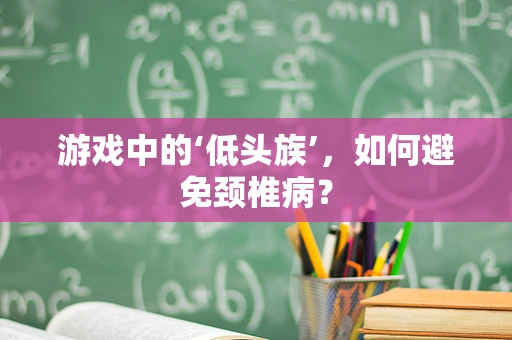 游戏中的‘低头族’，如何避免颈椎病？